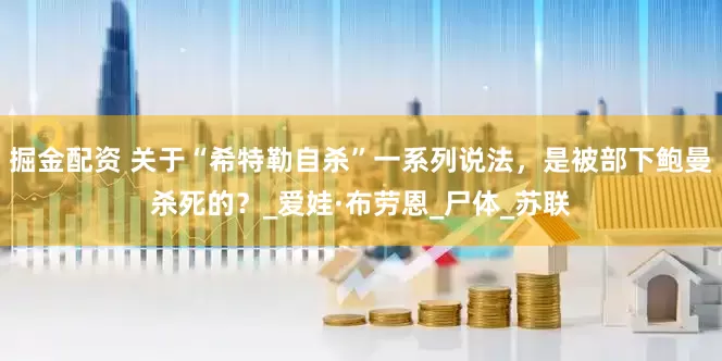 掘金配资 关于“希特勒自杀”一系列说法，是被部下鲍曼杀死的？_爱娃·布劳恩_尸体_苏联