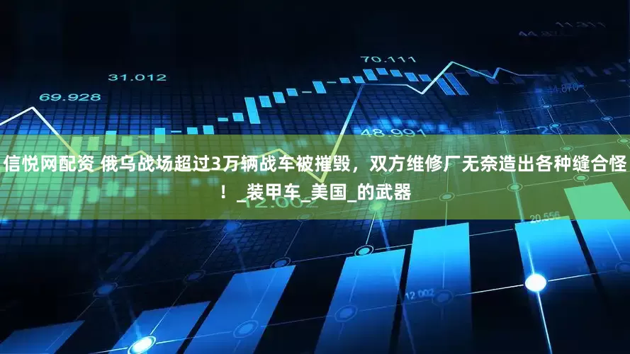 信悦网配资 俄乌战场超过3万辆战车被摧毁，双方维修厂无奈造出各种缝合怪！_装甲车_美国_的武器