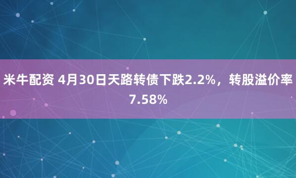 米牛配资 4月30日天路转债下跌2.2%，转股溢价率7.58%