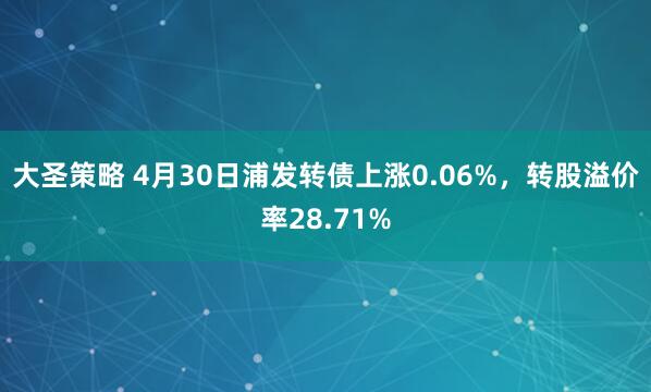 大圣策略 4月30日浦发转债上涨0.06%，转股溢价率28.71%