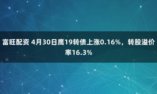 富旺配资 4月30日鹰19转债上涨0.16%，转股溢价率16.3%