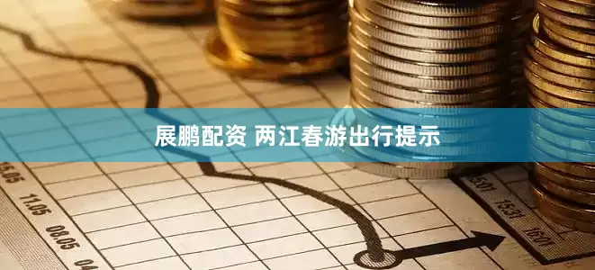 展鹏配资 两江春游出行提示