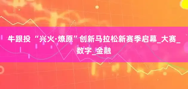 牛跟投 “兴火·燎原”创新马拉松新赛季启幕_大赛_数字_金融