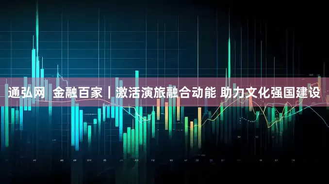 通弘网  金融百家｜激活演旅融合动能 助力文化强国建设