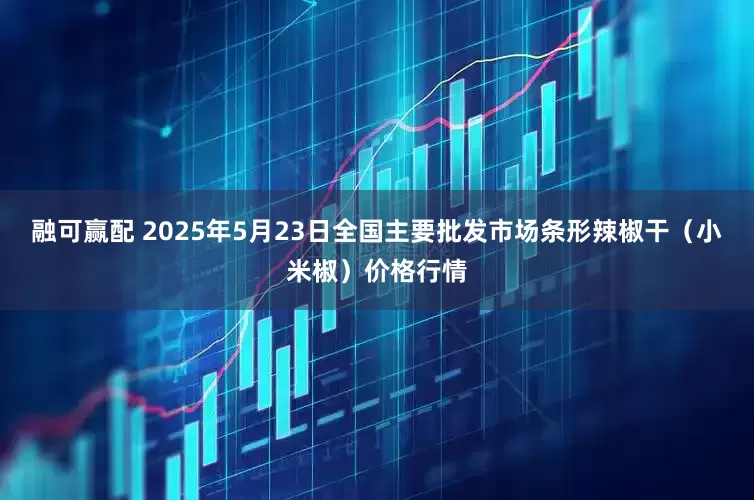 融可赢配 2025年5月23日全国主要批发市场条形辣椒干（小米椒）价格行情
