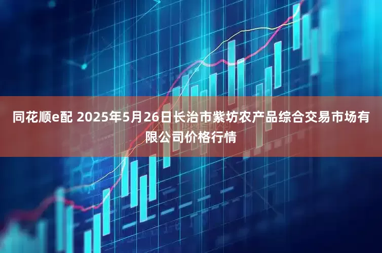 同花顺e配 2025年5月26日长治市紫坊农产品综合交易市场有限公司价格行情