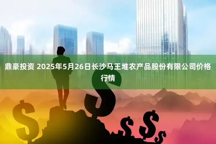 鼎豪投资 2025年5月26日长沙马王堆农产品股份有限公司价格行情