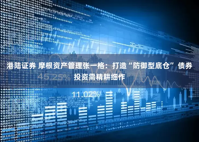 港陆证券 摩根资产管理张一格：打造“防御型底仓” 债券投资需精耕细作