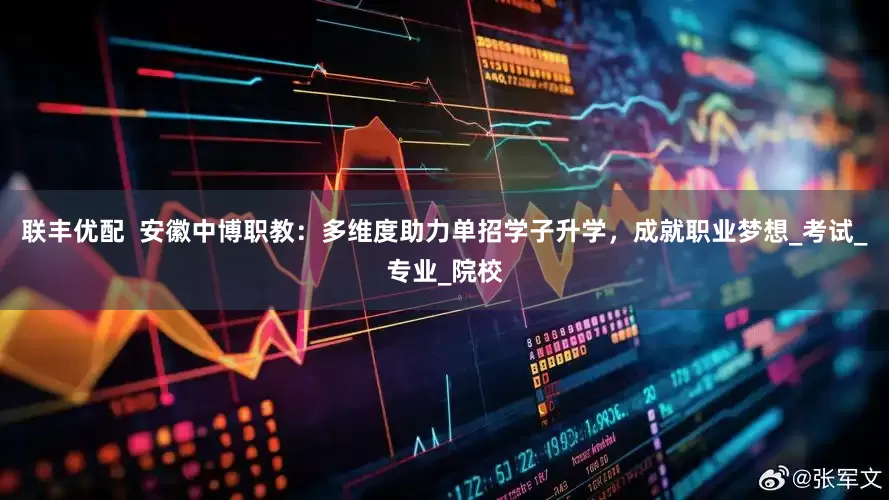 联丰优配  安徽中博职教：多维度助力单招学子升学，成就职业梦想_考试_专业_院校