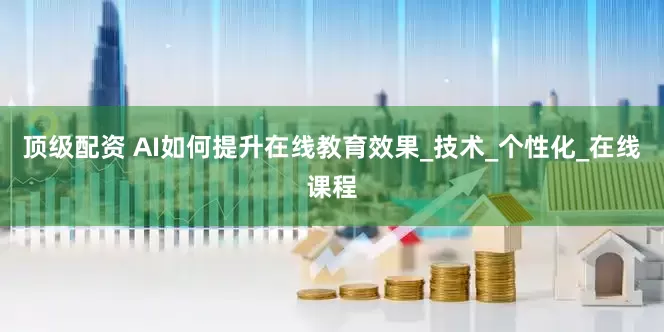 顶级配资 AI如何提升在线教育效果_技术_个性化_在线课程