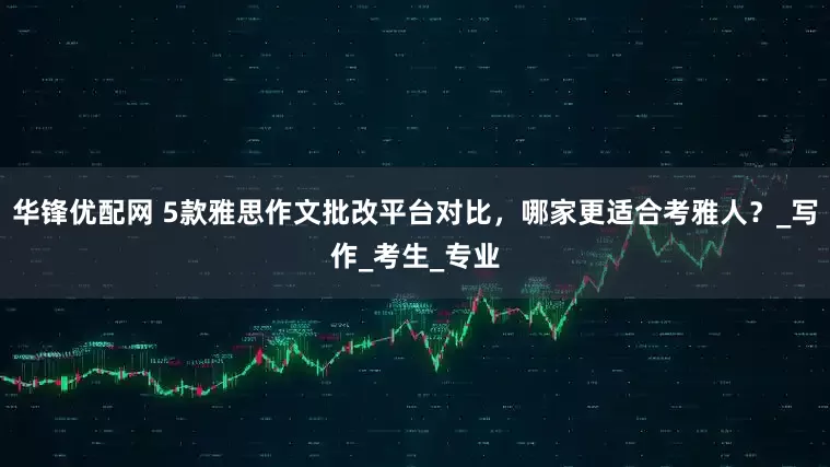 华锋优配网 5款雅思作文批改平台对比，哪家更适合考雅人？_写作_考生_专业