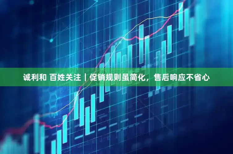 诚利和 百姓关注｜促销规则虽简化，售后响应不省心