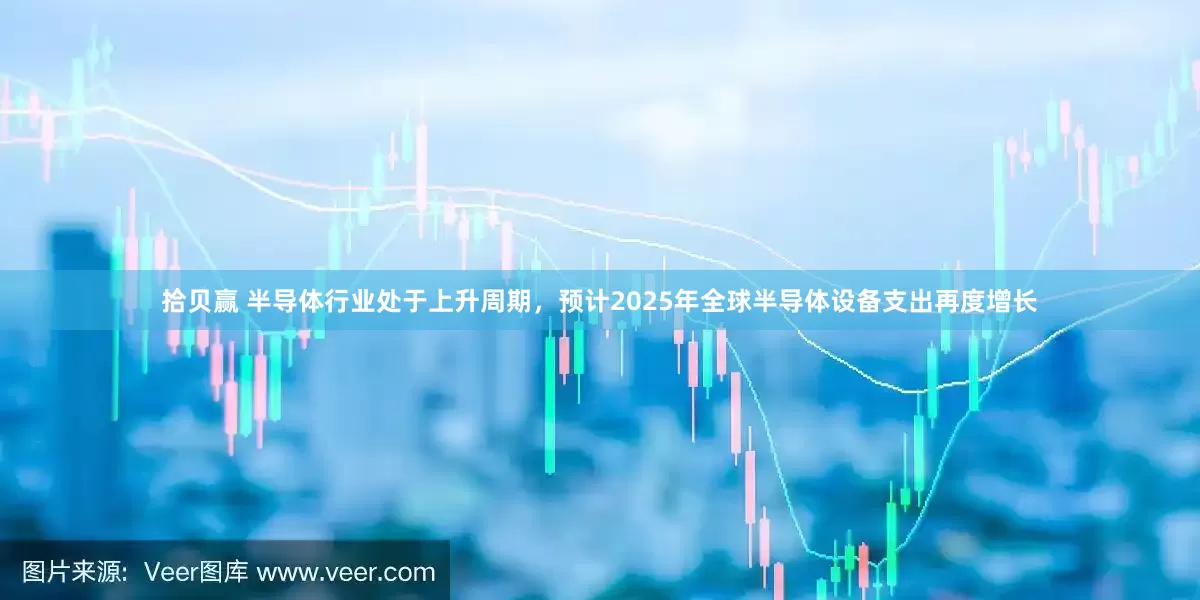 拾贝赢 半导体行业处于上升周期，预计2025年全球半导体设备支出再度增长