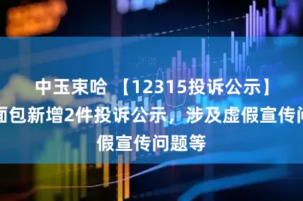 中玉束哈 【12315投诉公示】桃李面包新增2件投诉公示，涉及虚假宣传问题等