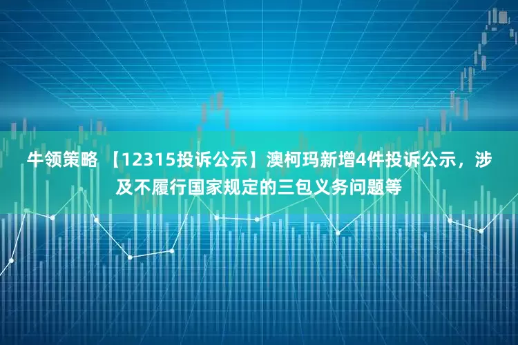 牛领策略 【12315投诉公示】澳柯玛新增4件投诉公示，涉及不履行国家规定的三包义务问题等