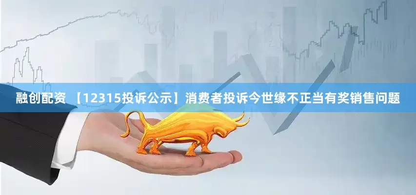 融创配资 【12315投诉公示】消费者投诉今世缘不正当有奖销售问题