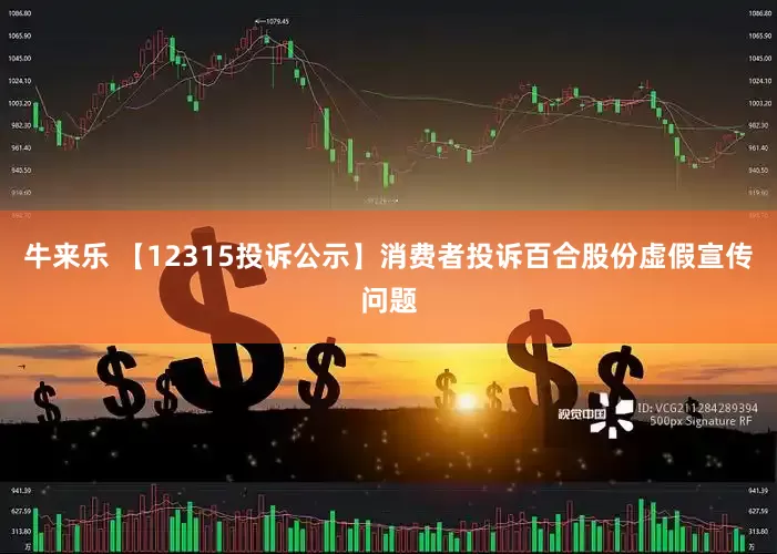 牛来乐 【12315投诉公示】消费者投诉百合股份虚假宣传问题