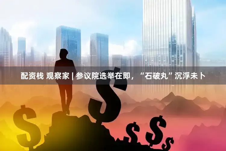 配资栈 观察家 | 参议院选举在即，“石破丸”沉浮未卜