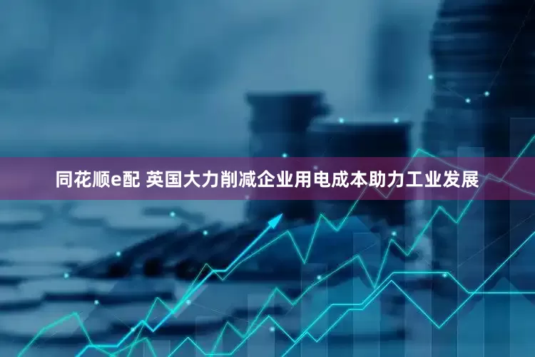 同花顺e配 英国大力削减企业用电成本助力工业发展