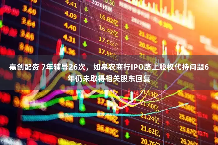 嘉创配资 7年辅导26次，如皋农商行IPO路上股权代持问题6年仍未取得相关股东回复