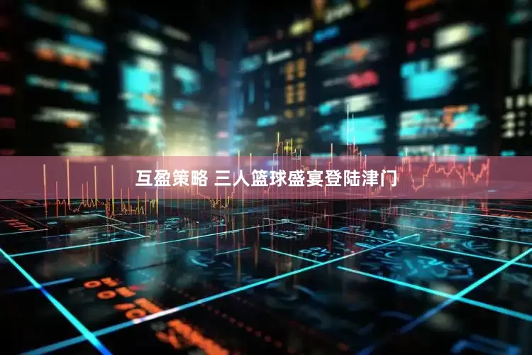 互盈策略 三人篮球盛宴登陆津门