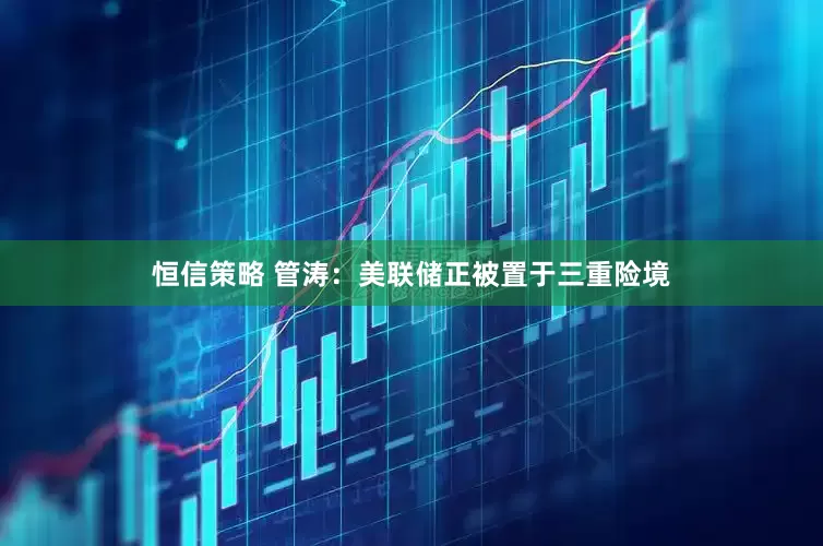 恒信策略 管涛：美联储正被置于三重险境