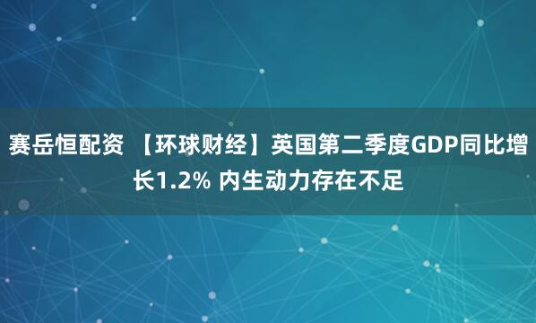 赛岳恒配资 【环球财经】英国第二季度GDP同比增长1.2% 内生动力存在不足