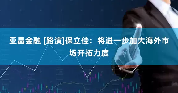 亚晶金融 [路演]保立佳：将进一步加大海外市场开拓力度