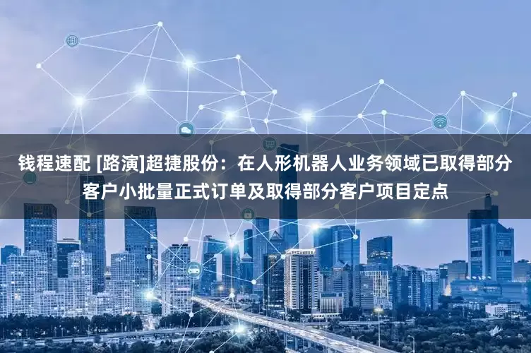 钱程速配 [路演]超捷股份：在人形机器人业务领域已取得部分客户小批量正式订单及取得部分客户项目定点