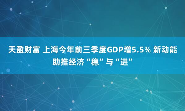 天盈财富 上海今年前三季度GDP增5.5% 新动能助推经济“稳”与“进”