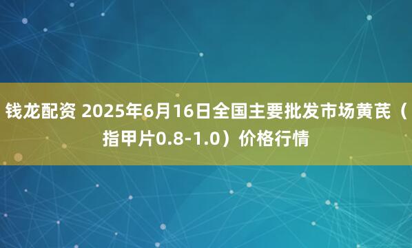 钱龙配资 2025年6月16日全国主要批发市场黄芪（指甲片0.8-1.0）价格行情