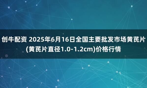 创牛配资 2025年6月16日全国主要批发市场黄芪片(黄芪片直径1.0-1.2cm)价格行情