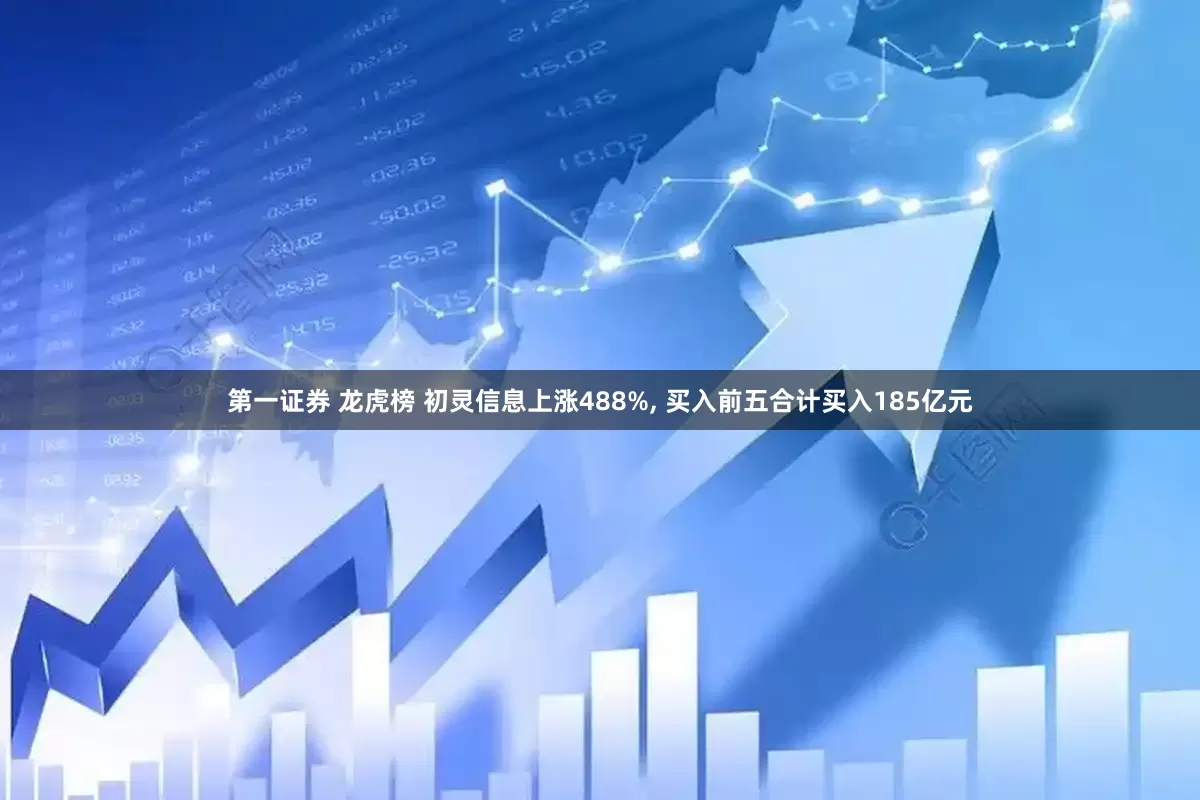 第一证券 龙虎榜 初灵信息上涨488%, 买入前五合计买入185亿元