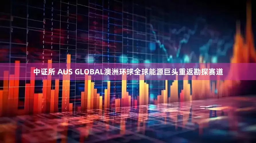 中证所 AUS GLOBAL澳洲环球全球能源巨头重返勘探赛道