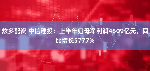 炫多配资 中信建投：上半年归母净利润4509亿元，同比增长5777%
