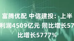 富腾优配 中信建投：上半年净利润4509亿元 同比增长5777%