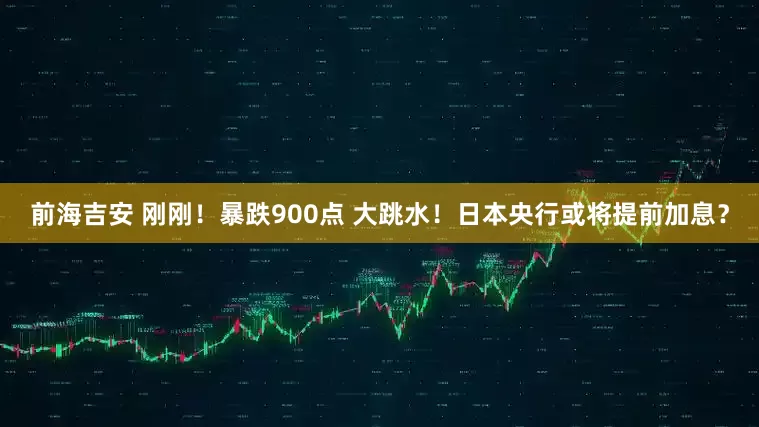 前海吉安 刚刚！暴跌900点 大跳水！日本央行或将提前加息？
