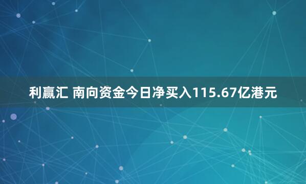 利赢汇 南向资金今日净买入115.67亿港元