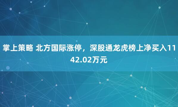 掌上策略 北方国际涨停，深股通龙虎榜上净买入1142.02万元